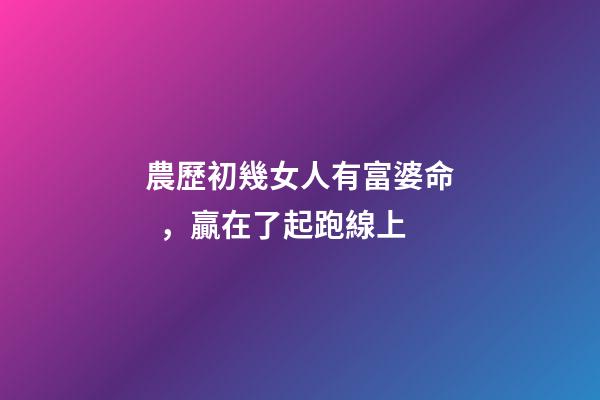 農歷初幾女人有富婆命，贏在了起跑線上